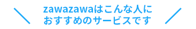 zawazawaはこんな人におすすめのサービスです